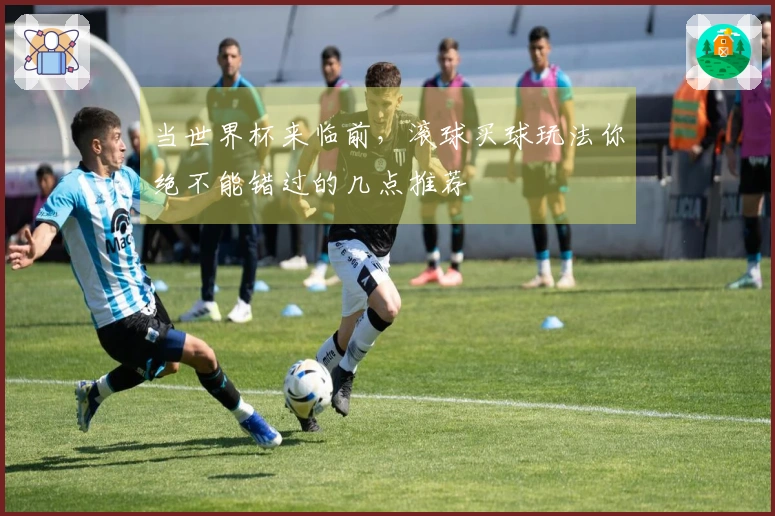 当世界杯来临前，滚球买球玩法你绝不能错过的几点推荐