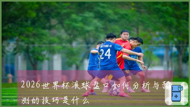 2026世界杯滚球盘口如何分析与预测的技巧是什么