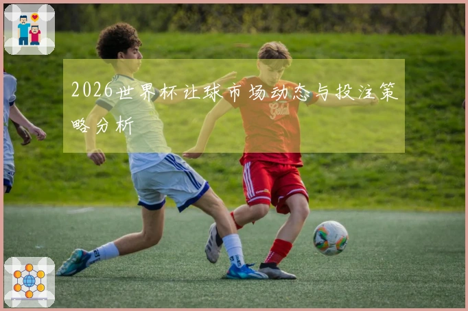 2026世界杯让球市场动态与投注策略分析