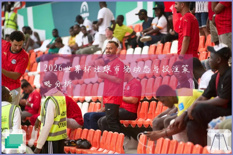 2026世界杯让球市场动态与投注策略分析