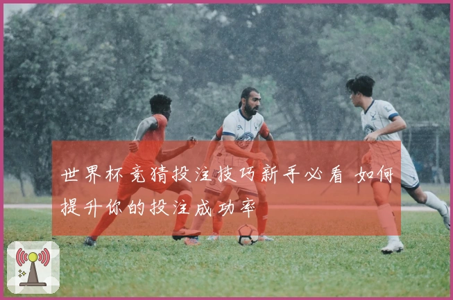 世界杯竞猜投注技巧新手必看 如何提升你的投注成功率