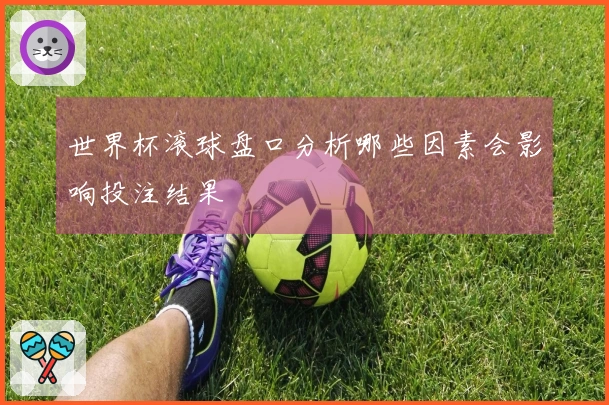 世界杯滚球盘口分析哪些因素会影响投注结果