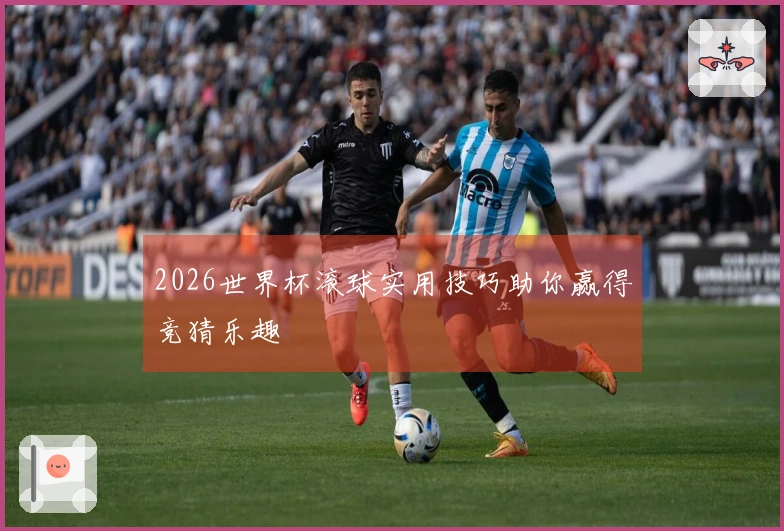 2026世界杯滚球实用技巧助你赢得竞猜乐趣