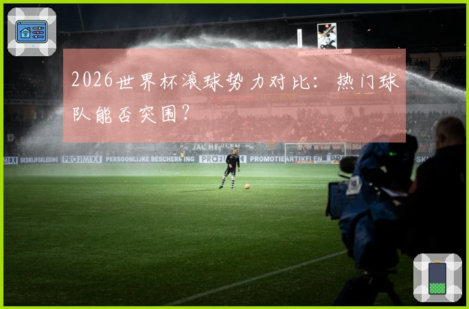 2026世界杯滚球势力对比：热门球队能否突围？