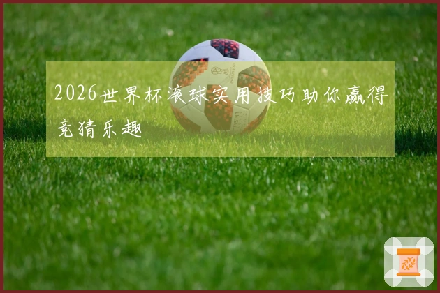 2026世界杯滚球实用技巧助你赢得竞猜乐趣