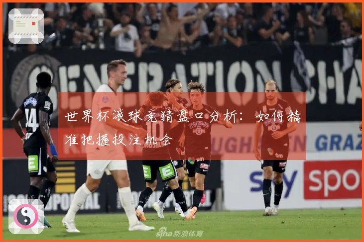 世界杯滚球竞猜盘口分析：如何精准把握投注机会