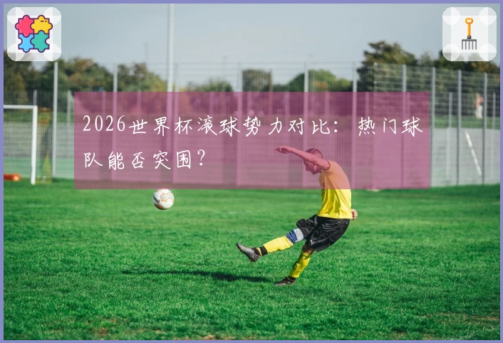 2026世界杯滚球势力对比：热门球队能否突围？